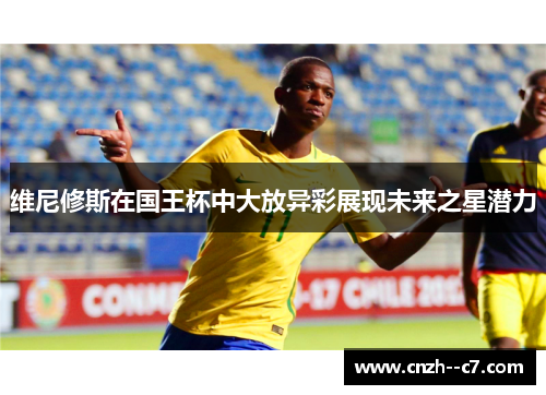 维尼修斯在国王杯中大放异彩展现未来之星潜力