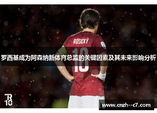 罗西基成为阿森纳新体育总监的关键因素及其未来影响分析 罗西基成为阿森纳新体育总监的关键因素及其未来影响分析