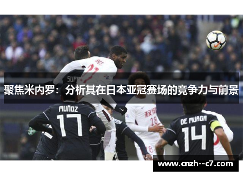 聚焦米内罗:分析其在日本亚冠赛场的竞争力与前景 聚焦米内罗:分析其在日本亚冠赛场的竞争力与前景