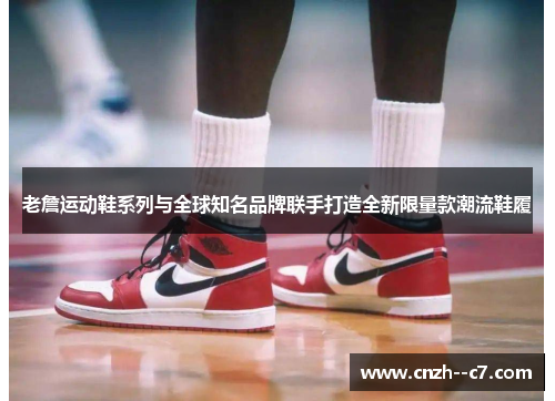 老詹运动鞋系列与全球知名品牌联手打造全新限量款潮流鞋履