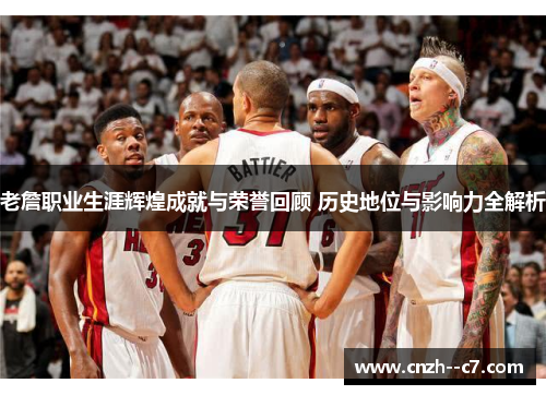 老詹职业生涯辉煌成就与荣誉回顾 历史地位与影响力全解析