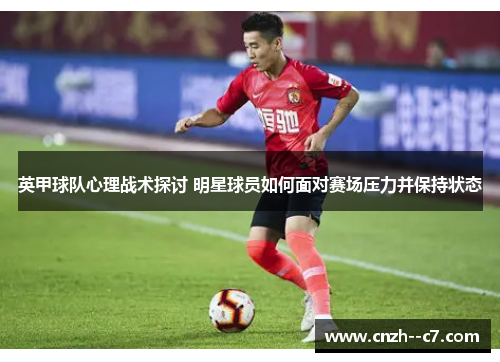 英甲球队心理战术探讨 明星球员如何面对赛场压力并保持状态