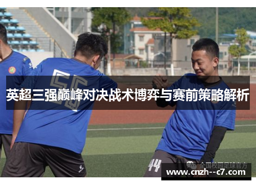 英超三强巅峰对决战术博弈与赛前策略解析