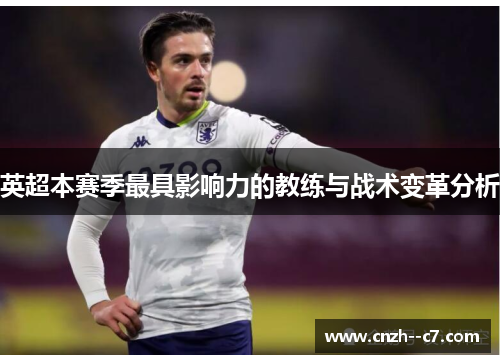 英超本赛季最具影响力的教练与战术变革分析 英超本赛季最具影响力的教练与战术变革分析