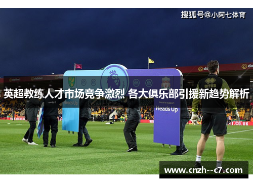 英超教练人才市场竞争激烈 各大俱乐部引援新趋势解析