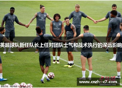 英超球队新任队长上任对团队士气和战术执行的深远影响