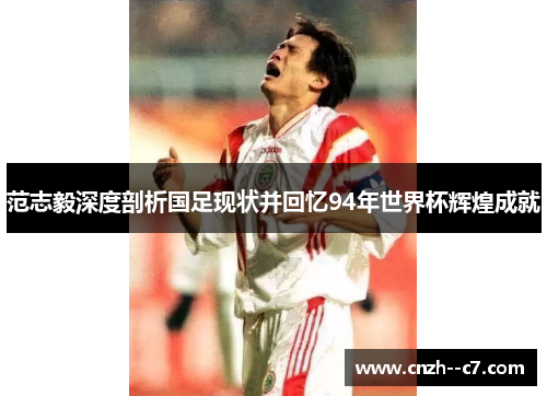 范志毅深度剖析国足现状并回忆94年世界杯辉煌成就 范志毅深度剖析国足现状并回忆94年世界杯辉煌成就