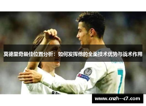 莫德里奇最佳位置分析：如何发挥他的全面技术优势与战术作用