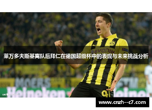 莱万多夫斯基离队后拜仁在德国超级杯中的表现与未来挑战分析