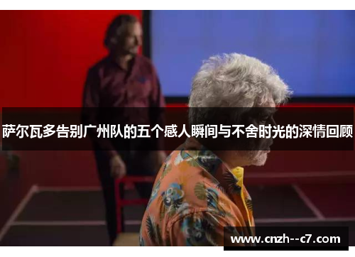 萨尔瓦多告别广州队的五个感人瞬间与不舍时光的深情回顾 萨尔瓦多告别广州队的五个感人瞬间与不舍时光的深情回顾