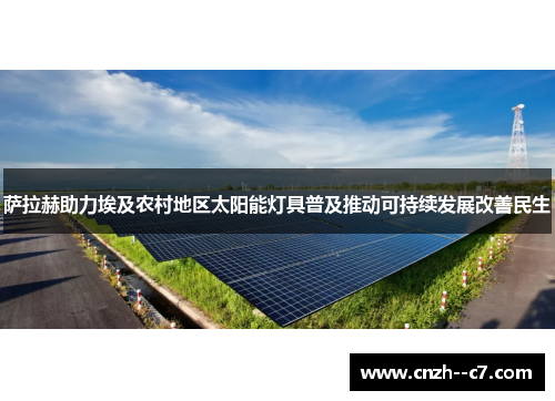 萨拉赫助力埃及农村地区太阳能灯具普及推动可持续发展改善民生