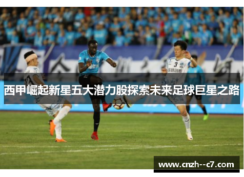 西甲崛起新星五大潜力股探索未来足球巨星之路
