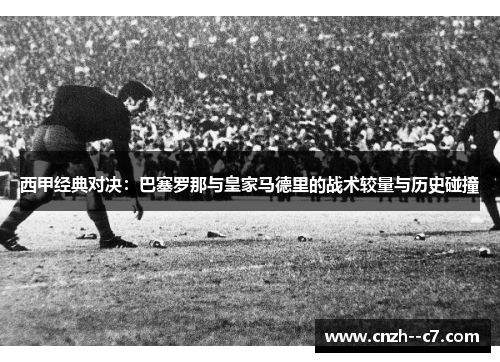 西甲经典对决：巴塞罗那与皇家马德里的战术较量与历史碰撞