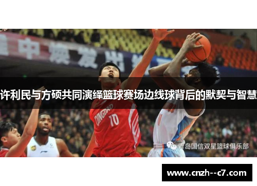 许利民与方硕共同演绎篮球赛场边线球背后的默契与智慧 许利民与方硕共同演绎篮球赛场边线球背后的默契与智慧