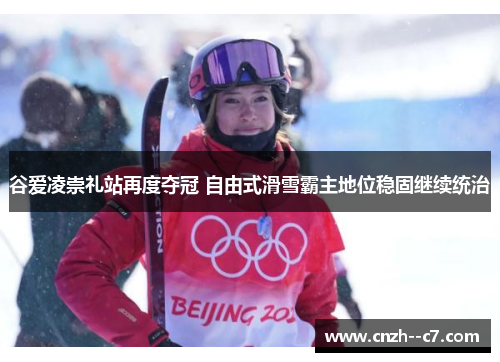 谷爱凌崇礼站再度夺冠 自由式滑雪霸主地位稳固继续统治