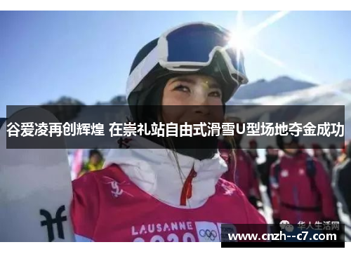 谷爱凌再创辉煌 在崇礼站自由式滑雪U型场地夺金成功