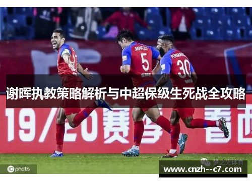 谢晖执教策略解析与中超保级生死战全攻略