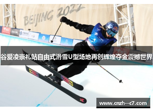 谷爱凌崇礼站自由式滑雪U型场地再创辉煌夺金震撼世界