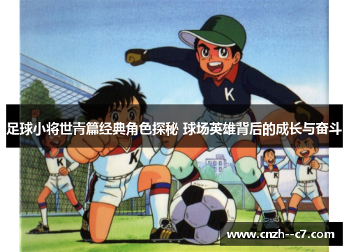 足球小将世青篇经典角色探秘 球场英雄背后的成长与奋斗