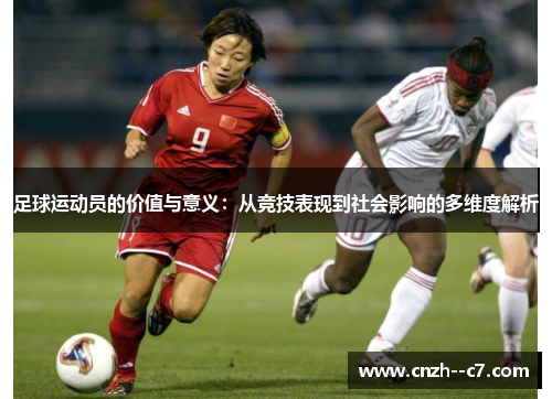 足球运动员的价值与意义:从竞技表现到社会影响的多维度解析 足球运动员的价值与意义:从竞技表现到社会影响的多维度解析