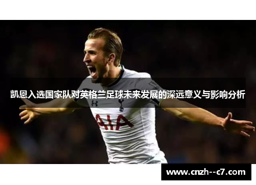 凯恩入选国家队对英格兰足球未来发展的深远意义与影响分析 凯恩入选国家队对英格兰足球未来发展的深远意义与影响分析