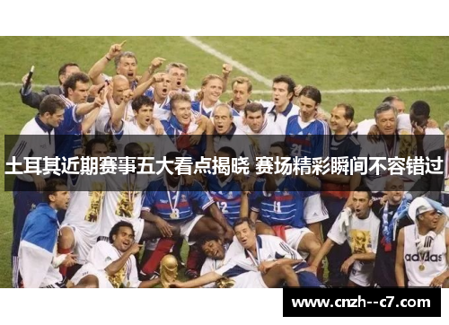 土耳其近期赛事五大看点揭晓 赛场精彩瞬间不容错过