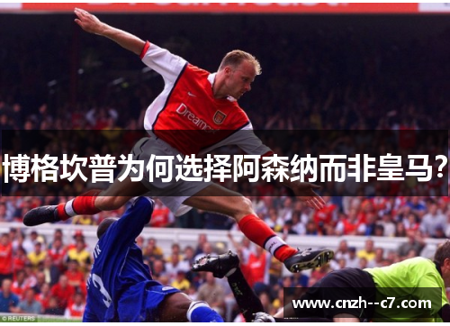 博格坎普为何选择阿森纳而非皇马？