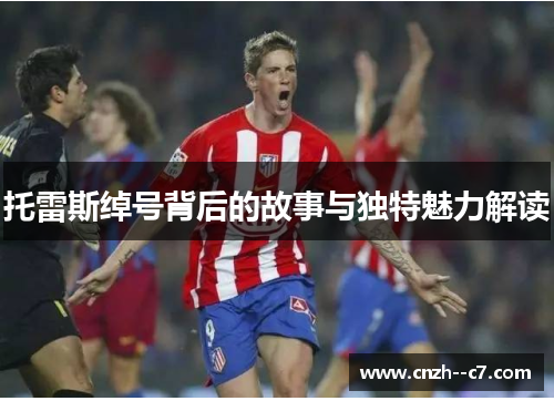 托雷斯绰号背后的故事与独特魅力解读 托雷斯绰号背后的故事与独特魅力解读