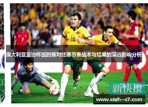 澳大利亚足协杯加时赛对比赛节奏战术与结果的深远影响分析 澳大利亚足协杯加时赛对比赛节奏战术与结果的深远影响分析
