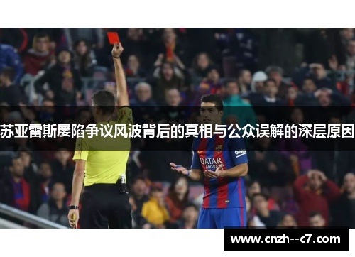 苏亚雷斯屡陷争议风波背后的真相与公众误解的深层原因 苏亚雷斯屡陷争议风波背后的真相与公众误解的深层原因