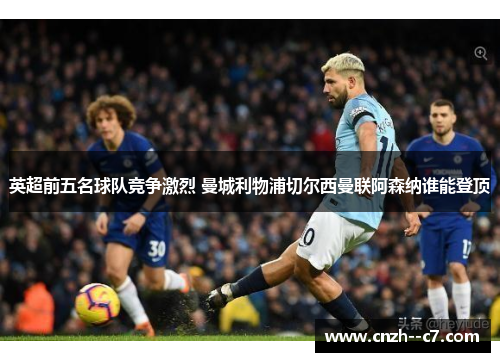 英超前五名球队竞争激烈 曼城利物浦切尔西曼联阿森纳谁能登顶