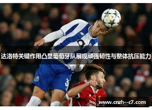 达洛特关键作用凸显葡萄牙队展现顽强韧性与整体抗压能力 达洛特关键作用凸显葡萄牙队展现顽强韧性与整体抗压能力