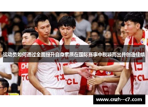 运动员如何通过全面提升自身素质在国际赛事中脱颖而出并创造佳绩 运动员如何通过全面提升自身素质在国际赛事中脱颖而出并创造佳绩
