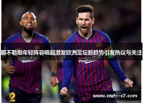 那不勒斯年轻阵容崛起激发欧洲足坛新趋势引发热议与关注 那不勒斯年轻阵容崛起激发欧洲足坛新趋势引发热议与关注