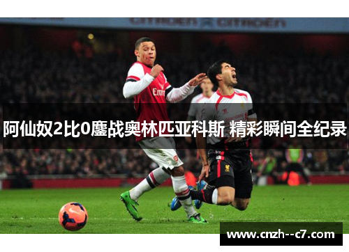 阿仙奴2比0鏖战奥林匹亚科斯 精彩瞬间全纪录