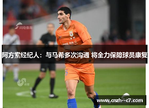 阿方索经纪人:与马希多次沟通 将全力保障球员康复 阿方索经纪人:与马希多次沟通 将全力保障球员康复