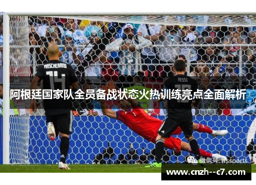 阿根廷国家队全员备战状态火热训练亮点全面解析