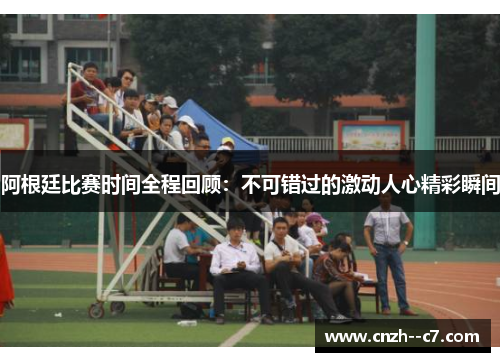 阿根廷比赛时间全程回顾:不可错过的激动人心精彩瞬间 阿根廷比赛时间全程回顾:不可错过的激动人心精彩瞬间
