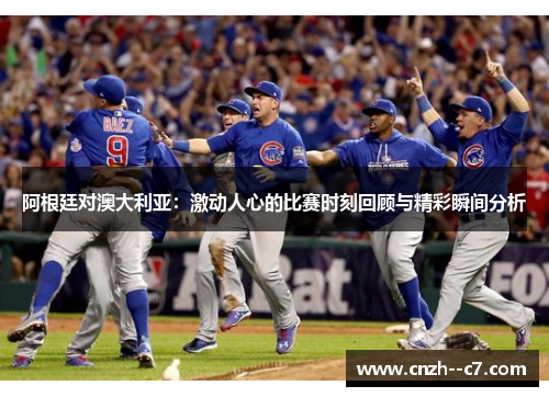 阿根廷对澳大利亚:激动人心的比赛时刻回顾与精彩瞬间分析 阿根廷对澳大利亚:激动人心的比赛时刻回顾与精彩瞬间分析