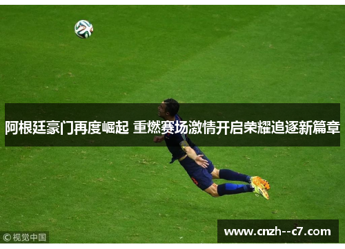 阿根廷豪门再度崛起 重燃赛场激情开启荣耀追逐新篇章 阿根廷豪门再度崛起 重燃赛场激情开启荣耀追逐新篇章
