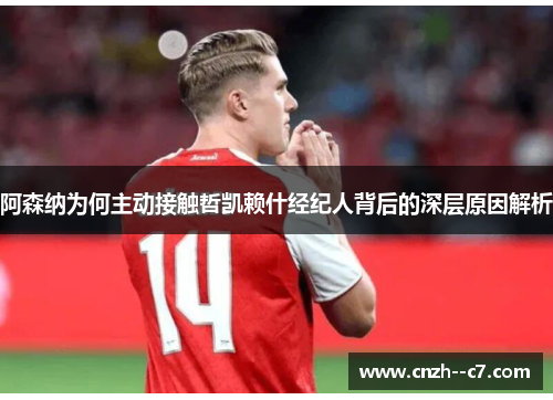 阿森纳为何主动接触哲凯赖什经纪人背后的深层原因解析 阿森纳为何主动接触哲凯赖什经纪人背后的深层原因解析