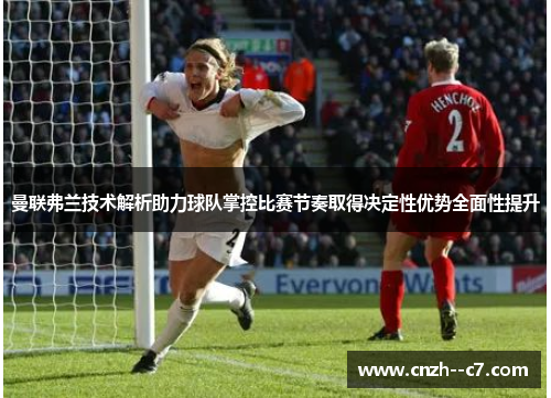 曼联弗兰技术解析助力球队掌控比赛节奏取得决定性优势全面性提升