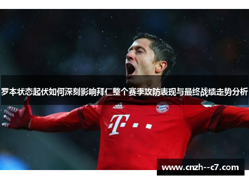 罗本状态起伏如何深刻影响拜仁整个赛季攻防表现与最终战绩走势分析