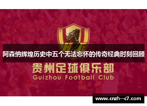 阿森纳辉煌历史中五个无法忘怀的传奇经典时刻回顾