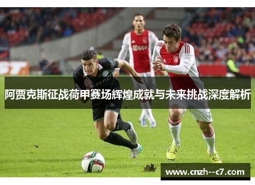 阿贾克斯征战荷甲赛场辉煌成就与未来挑战深度解析