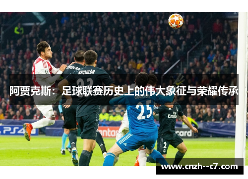 阿贾克斯:足球联赛历史上的伟大象征与荣耀传承 阿贾克斯:足球联赛历史上的伟大象征与荣耀传承