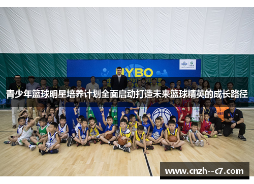 青少年篮球明星培养计划全面启动打造未来篮球精英的成长路径