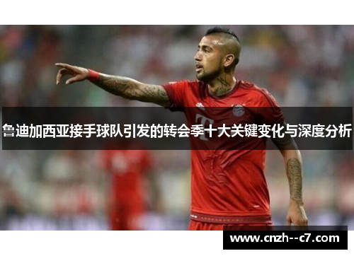 鲁迪加西亚接手球队引发的转会季十大关键变化与深度分析