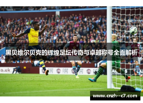 黑贝维尔贝克的辉煌足坛传奇与卓越称号全面解析