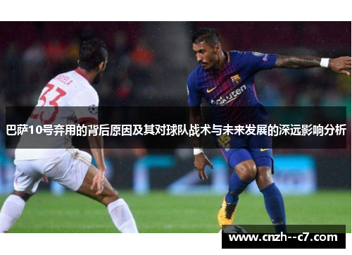 巴萨10号弃用的背后原因及其对球队战术与未来发展的深远影响分析